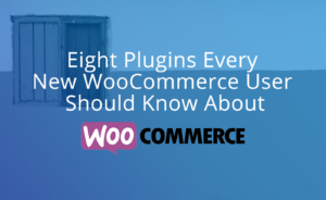 Eight Plugins Every New WooCommerce User Should Know About